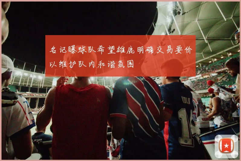 名记曝球队希望雄鹿明确交易要价以维护队内和谐氛围
