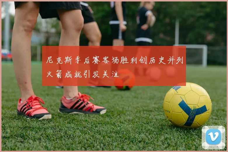 尼克斯季后赛客场胜利创历史并列火箭成就引发关注