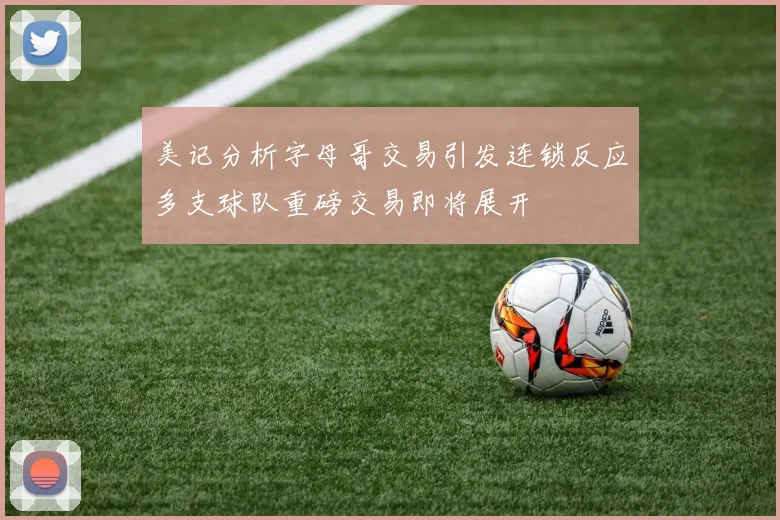 美记分析字母哥交易引发连锁反应多支球队重磅交易即将展开