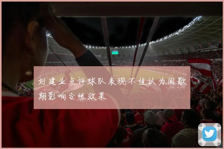 刘建业点评球队表现不佳认为间歇期影响合练效果