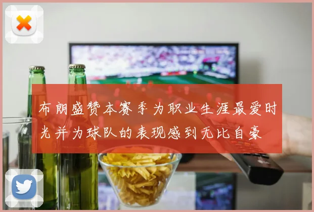布朗盛赞本赛季为职业生涯最爱时光并为球队的表现感到无比自豪