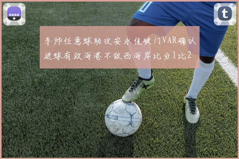 李帅任意球助攻安永佳破门VAR确认进球有效海港不敌西海岸比分1比2