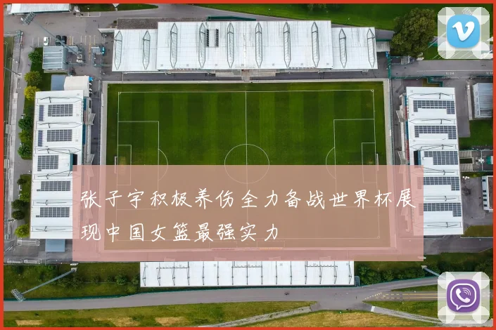 张子宇积极养伤全力备战世界杯展现中国女篮最强实力
