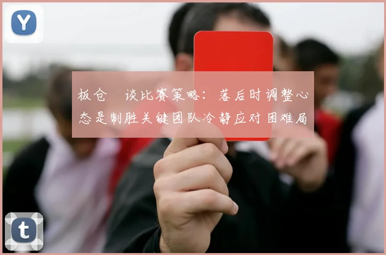 板仓滉谈比赛策略：落后时调整心态是制胜关键团队冷静应对困难局面