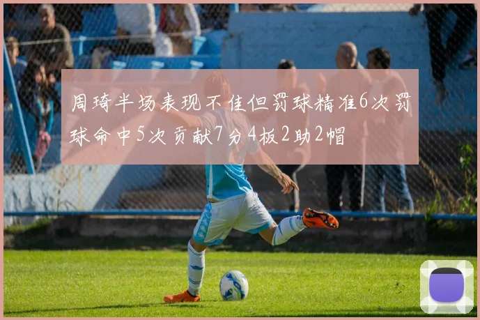 周琦半场表现不佳但罚球精准6次罚球命中5次贡献7分4板2助2帽