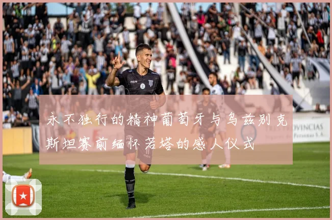 永不独行的精神葡萄牙与乌兹别克斯坦赛前缅怀若塔的感人仪式