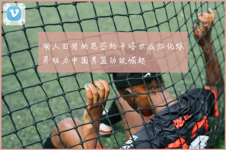 湖人旧将纳恩签约卡塔尔成归化球员助力中国男篮劲敌崛起