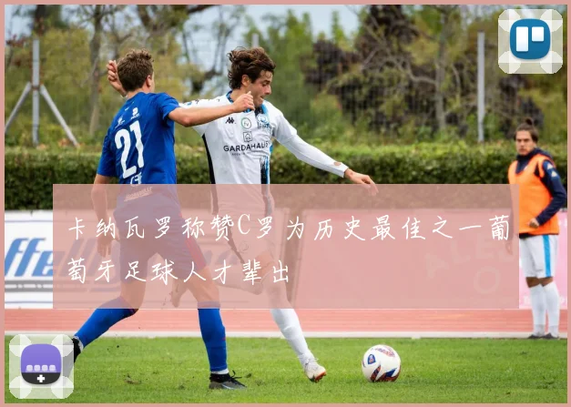 卡纳瓦罗称赞C罗为历史最佳之一葡萄牙足球人才辈出