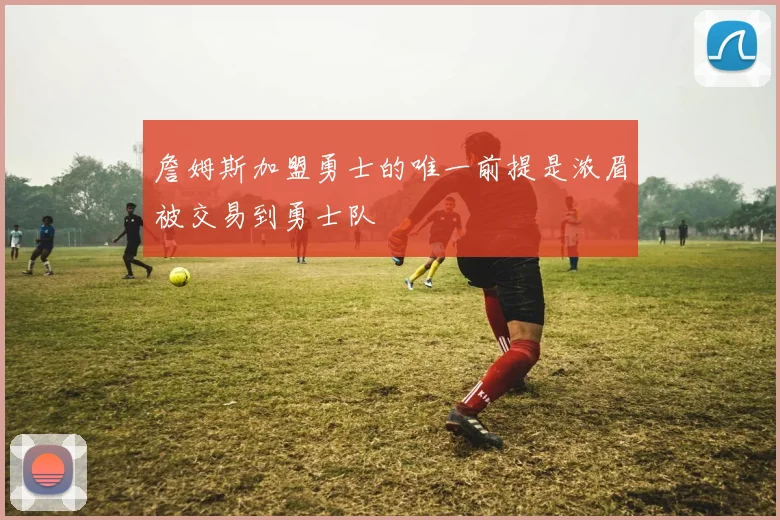 詹姆斯加盟勇士的唯一前提是浓眉被交易到勇士队