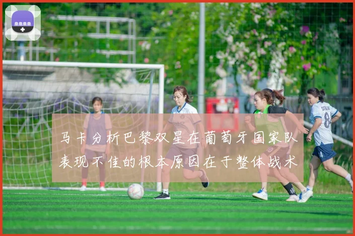 马卡分析巴黎双星在葡萄牙国家队表现不佳的根本原因在于整体战术体系问题