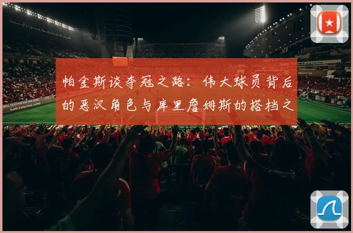帕金斯谈夺冠之路：伟大球员背后的恶汉角色与库里詹姆斯的搭档之道