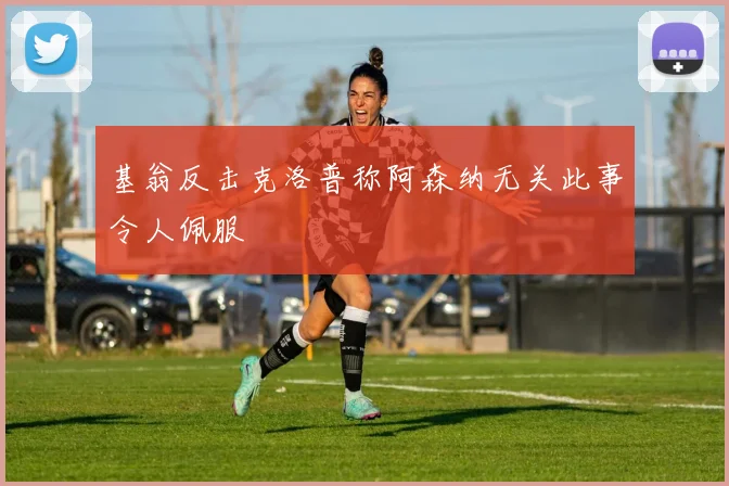 基翁反击克洛普称阿森纳无关此事令人佩服
