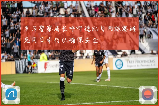 罗马警察局长呼吁德比与网球赛避免同日举行以确保安全