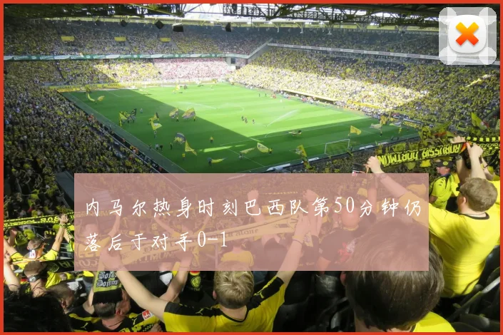 内马尔热身时刻巴西队第50分钟仍落后于对手0-1