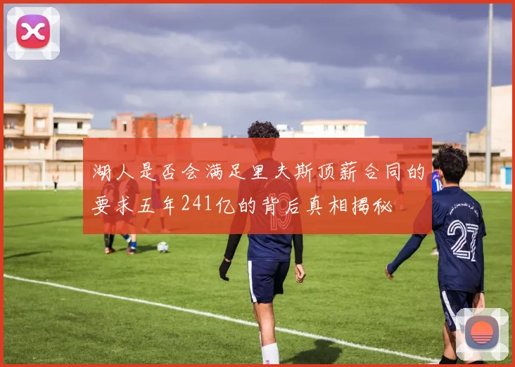 湖人是否会满足里夫斯顶薪合同的要求五年241亿的背后真相揭秘