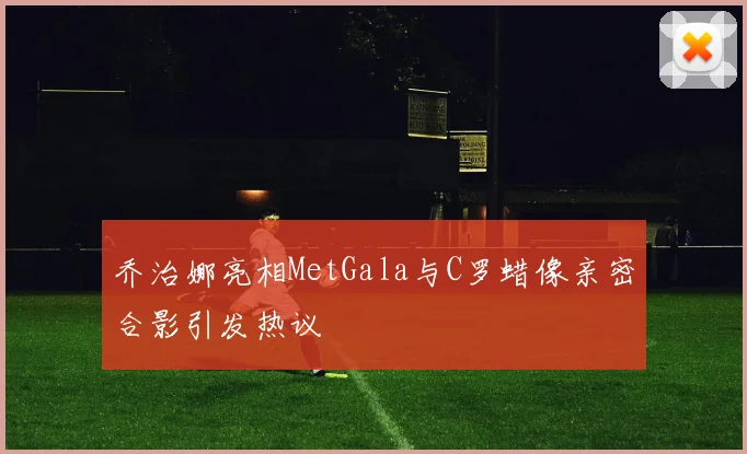 乔治娜亮相MetGala与C罗蜡像亲密合影引发热议