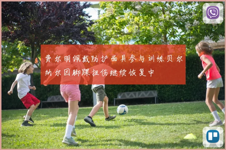 费尔明佩戴防护面具参与训练贝尔纳尔因脚踝扭伤继续恢复中
