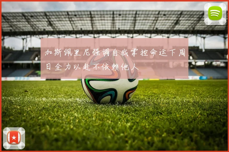 加斯佩里尼强调自我掌控命运下周日全力以赴不依赖他人