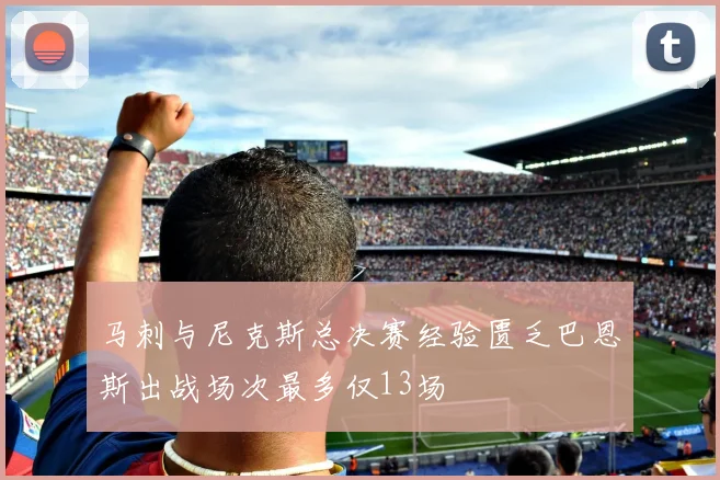 马刺与尼克斯总决赛经验匮乏巴恩斯出战场次最多仅13场