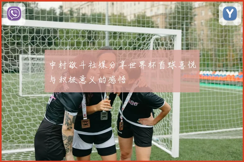 中村敬斗社媒分享世界杯首球喜悦与积极意义的感悟