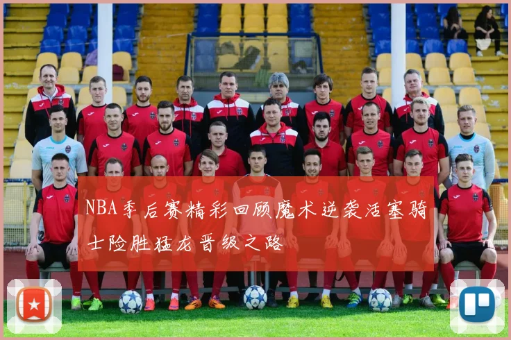 NBA季后赛精彩回顾魔术逆袭活塞骑士险胜猛龙晋级之路
