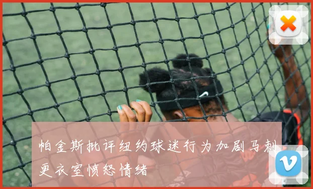 帕金斯批评纽约球迷行为加剧马刺更衣室愤怒情绪