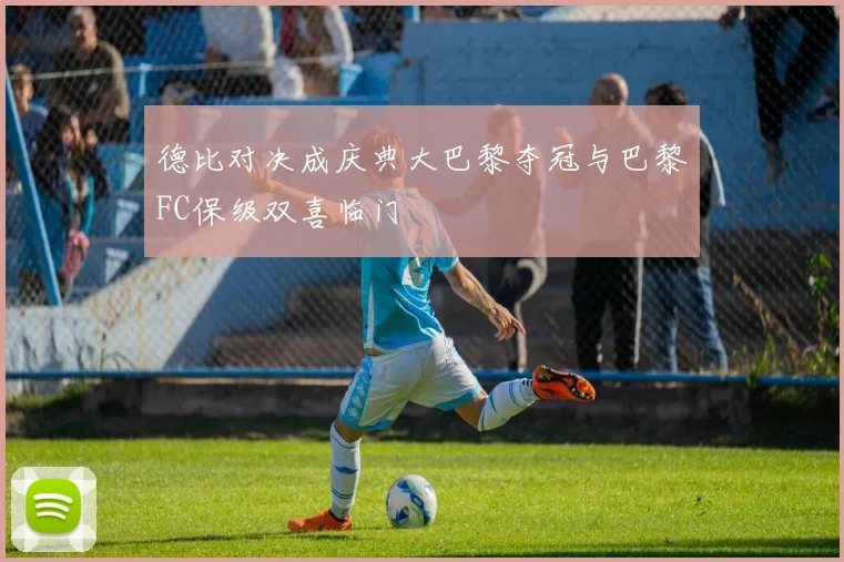 德比对决成庆典大巴黎夺冠与巴黎FC保级双喜临门