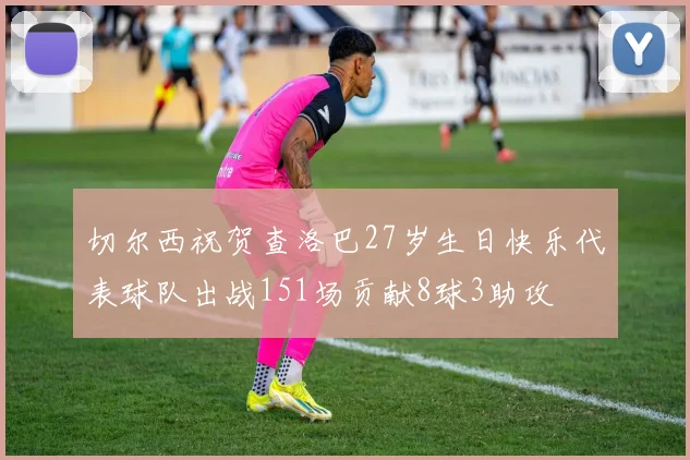 切尔西祝贺查洛巴27岁生日快乐代表球队出战151场贡献8球3助攻