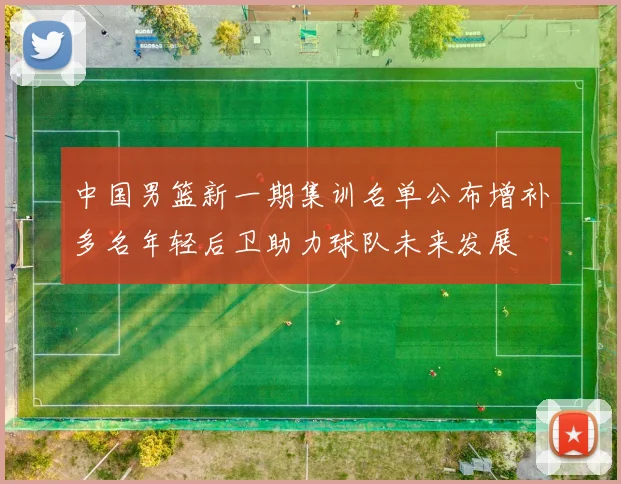 中国男篮新一期集训名单公布增补多名年轻后卫助力球队未来发展