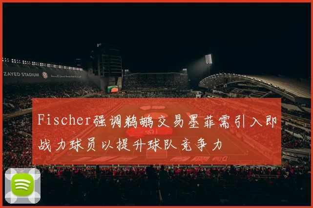 Fischer强调鹈鹕交易墨菲需引入即战力球员以提升球队竞争力