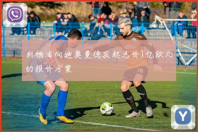 利物浦向迪奥曼德发起总价1亿欧元的报价方案